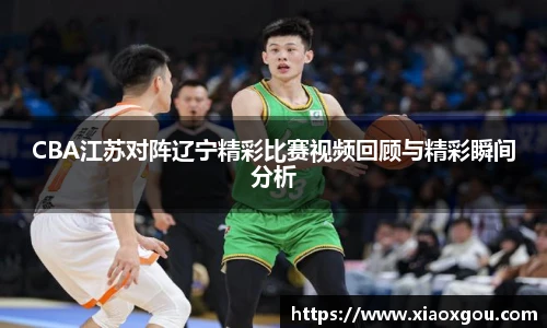 CBA江苏对阵辽宁精彩比赛视频回顾与精彩瞬间分析
