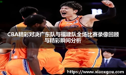 CBA精彩对决广东队与福建队全场比赛录像回顾与精彩瞬间分析