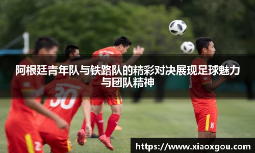 阿根廷青年队与铁路队的精彩对决展现足球魅力与团队精神