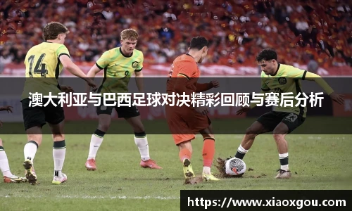 澳大利亚与巴西足球对决精彩回顾与赛后分析