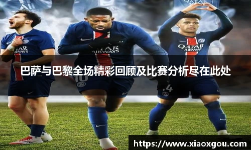巴萨与巴黎全场精彩回顾及比赛分析尽在此处
