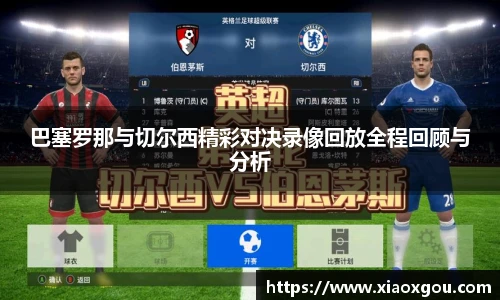 巴塞罗那与切尔西精彩对决录像回放全程回顾与分析